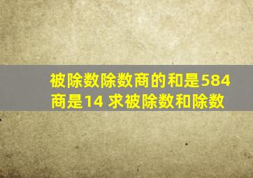 被除数除数商的和是584 商是14 求被除数和除数